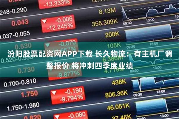 汾阳股票配资网APP下载 长久物流：有主机厂调整报价 将冲刺四季度业绩