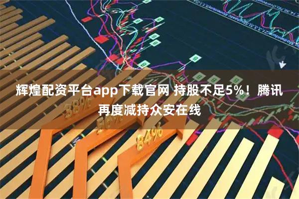 辉煌配资平台app下载官网 持股不足5%！腾讯再度减持众安在线