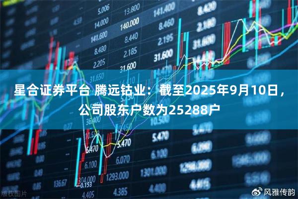 星合证券平台 腾远钴业：截至2025年9月10日，公司股东户数为25288户