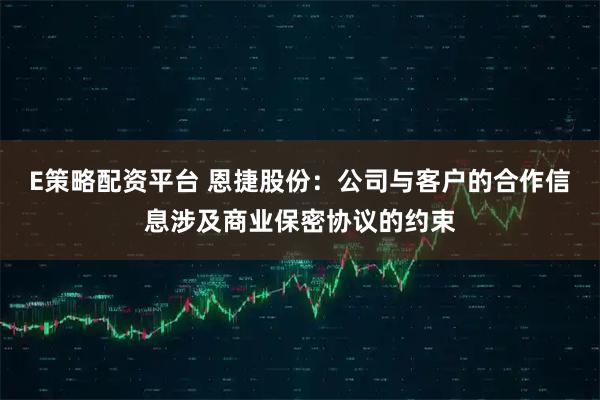 E策略配资平台 恩捷股份：公司与客户的合作信息涉及商业保密协议的约束