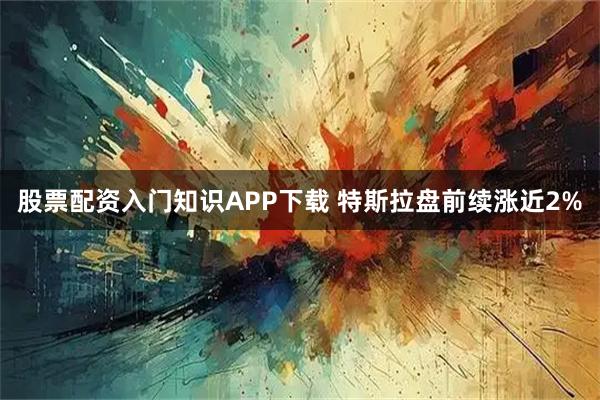 股票配资入门知识APP下载 特斯拉盘前续涨近2%