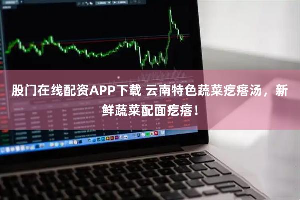 股门在线配资APP下载 云南特色蔬菜疙瘩汤，新鲜蔬菜配面疙瘩！