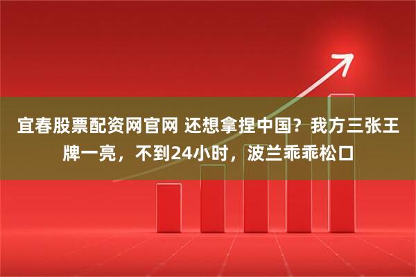 宜春股票配资网官网 还想拿捏中国？我方三张王牌一亮，不到24小时，波兰乖乖松口