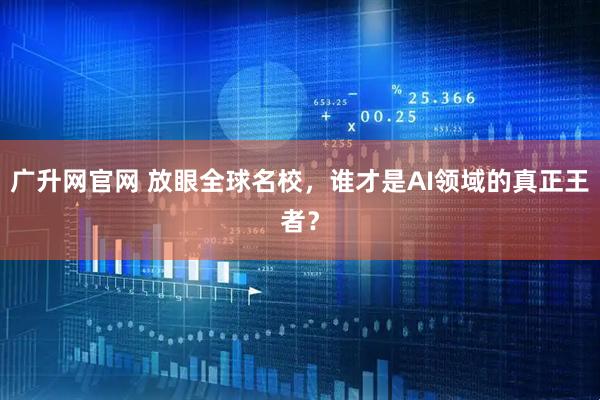 广升网官网 放眼全球名校，谁才是AI领域的真正王者？