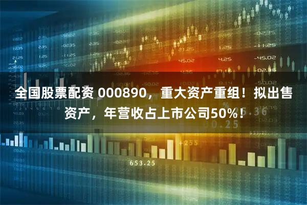 全国股票配资 000890,重大资产重组!拟出售资产,年营收占上市公司50%!