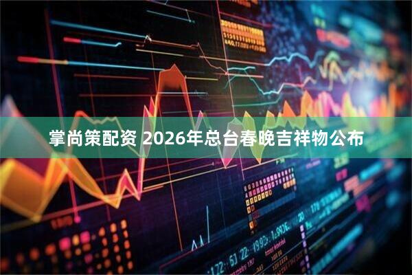掌尚策配资 2026年总台春晚吉祥物公布