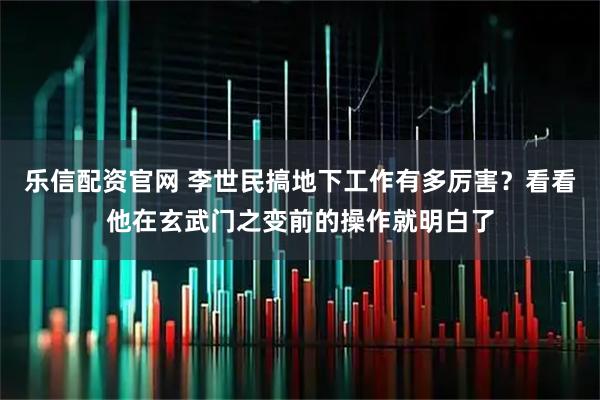 乐信配资官网 李世民搞地下工作有多厉害?看看他在玄武门之变前的操作就明白了