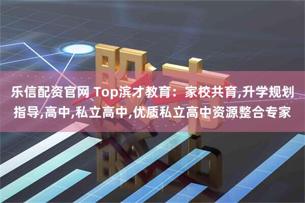 乐信配资官网 Top滨才教育：家校共育,升学规划指导,高中,私立高中,优质私立高中资源整合专家