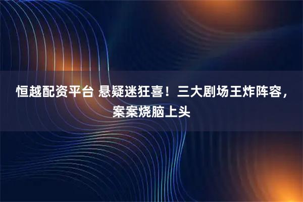 恒越配资平台 悬疑迷狂喜！三大剧场王炸阵容，案案烧脑上头