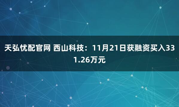 天弘忧配官网 西山科技：11月21日获融资买入331.26万元