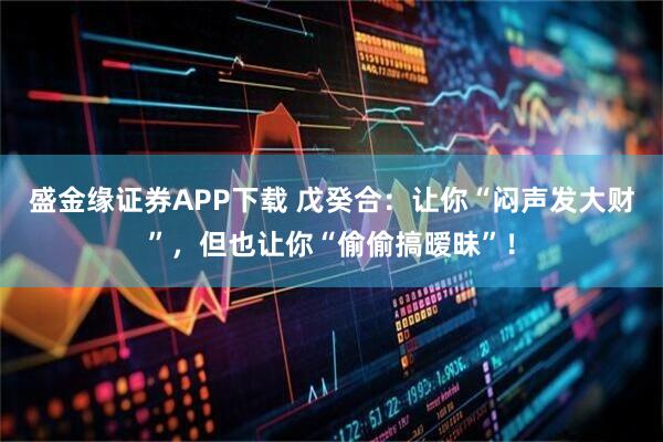 盛金缘证券APP下载 戊癸合：让你“闷声发大财”，但也让你“偷偷搞暧昧”！