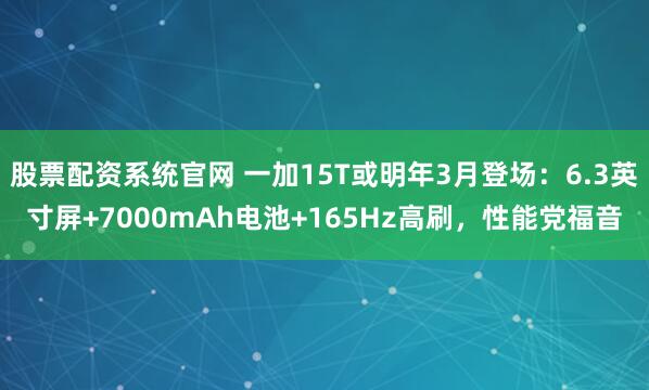 股票配资系统官网 一加15T或明年3月登场：6.3英寸屏+7000mAh电池+165Hz高刷，性能党福音