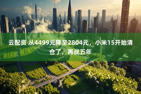 云配资 从4499元降至2804元,小米15开始清仓了,再战五年