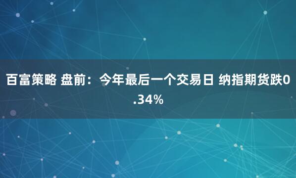 百富策略 盘前：今年最后一个交易日 纳指期货跌0.34%