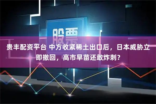 贵丰配资平台 中方收紧稀土出口后，日本威胁立即撤回，高市早苗还敢炸刺？