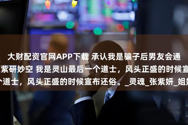 大财配资官网APP下载 承认我是骗子后男友会通灵的白月光慌了 顾晗张紫研妙空 我是灵山最后一个道士，风头正盛的时候宣布还俗。_灵魂_张紫妍_姐姐
