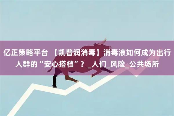 亿正策略平台 【凯普润消毒】消毒液如何成为出行人群的“安心搭档”？_人们_风险_公共场所