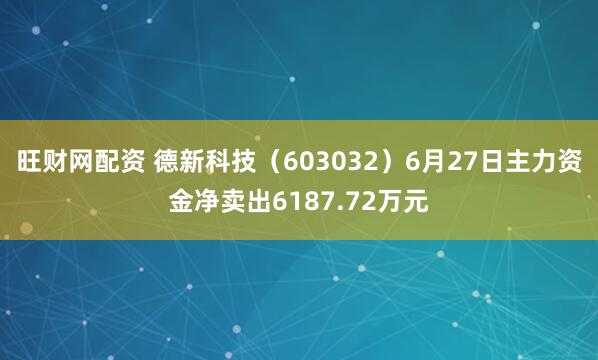 旺财网配资 德新科技（603032）6月27日主力资金净卖出6187.72万元