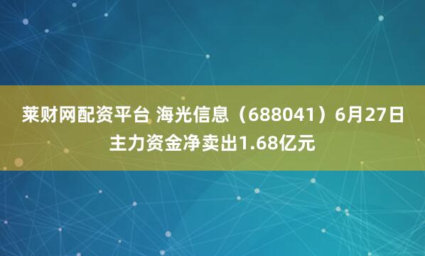 莱财网配资平台 海光信息（688041）6月27日主力资金净卖出1.68亿元