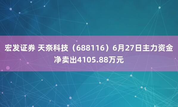 宏发证券 天奈科技（688116）6月27日主力资金净卖出4105.88万元