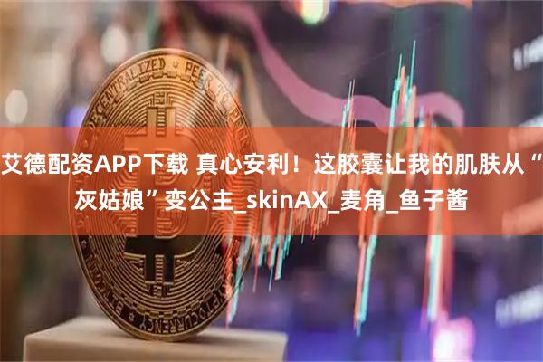 艾德配资APP下载 真心安利！这胶囊让我的肌肤从“灰姑娘”变公主_skinAX_麦角_鱼子酱