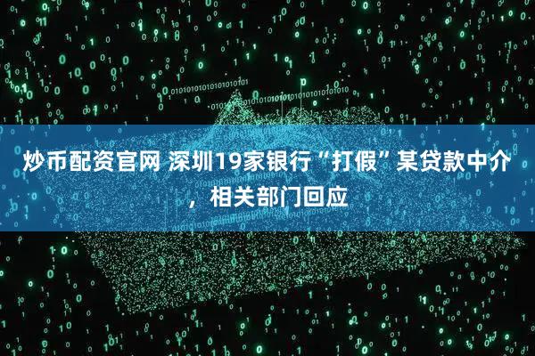 炒币配资官网 深圳19家银行“打假”某贷款中介，相关部门回应