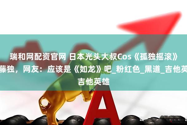 瑞和网配资官网 日本光头大叔Cos《孤独摇滚》后藤独，网友：应该是《如龙》吧_粉红色_黑道_吉他英雄