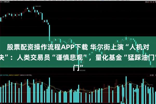 股票配资操作流程APP下载 华尔街上演“人机对决”：人类交易员“谨慎悲观”，量化基金“猛踩油门”