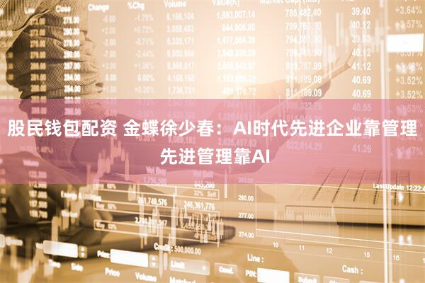 股民钱包配资 金蝶徐少春：AI时代先进企业靠管理 先进管理靠AI