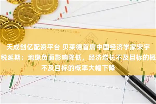 天成创亿配资平台 贝莱德首席中国经济学家宋宇谈第二次关税延期：地缘负面影响降低，经济增长不及目标的概率大幅下降