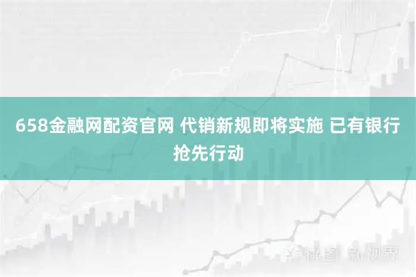 658金融网配资官网 代销新规即将实施 已有银行抢先行动