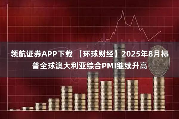 领航证券APP下载 【环球财经】2025年8月标普全球澳大利亚综合PMI继续升高