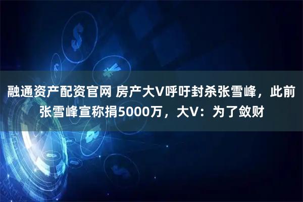 融通资产配资官网 房产大V呼吁封杀张雪峰，此前张雪峰宣称捐5000万，大V：为了敛财