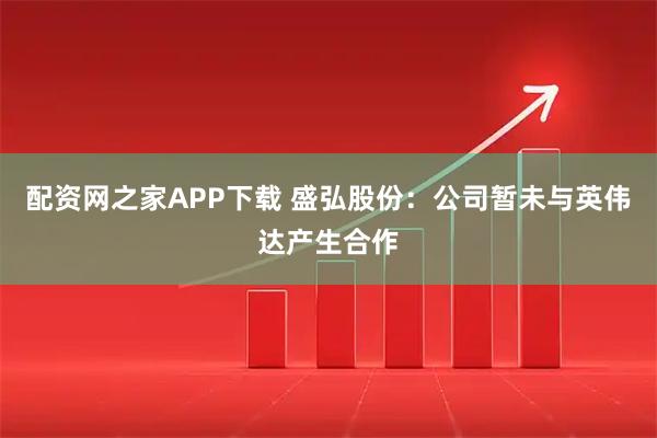 配资网之家APP下载 盛弘股份：公司暂未与英伟达产生合作