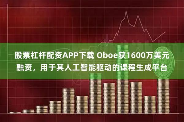 股票杠杆配资APP下载 Oboe获1600万美元融资，用于其人工智能驱动的课程生成平台