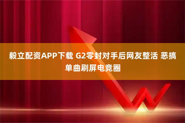 毅立配资APP下载 G2零封对手后网友整活 恶搞单曲刷屏电竞圈