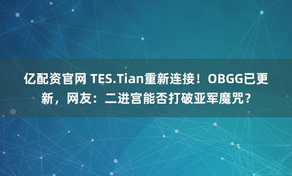 亿配资官网 TES.Tian重新连接！OBGG已更新，网友：二进宫能否打破亚军魔咒？
