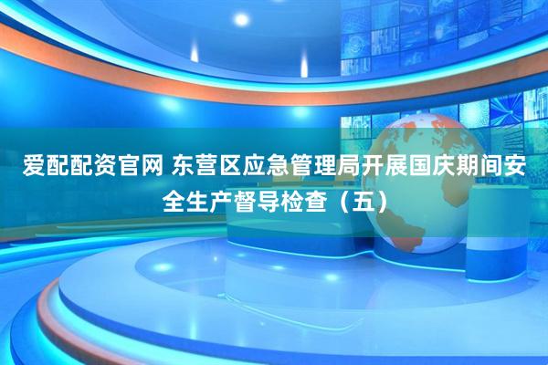 爱配配资官网 东营区应急管理局开展国庆期间安全生产督导检查（五）
